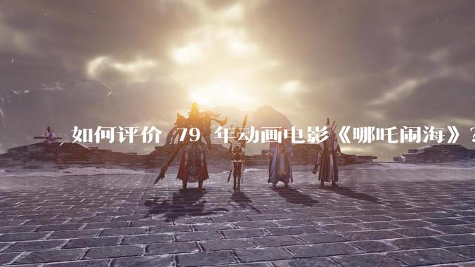 如何评价 79 年动画电影《哪吒闹海》？