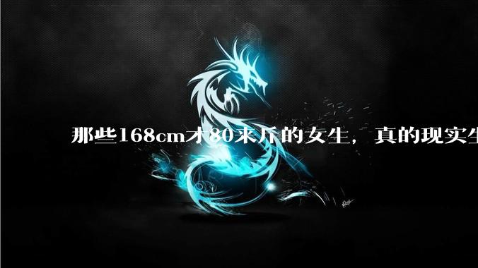那些168cm才80来斤的女生，真的现实生活中好看吗?