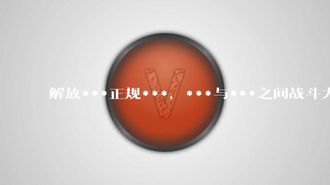 解放***正规***，***与***之间战斗力差距很大吗？