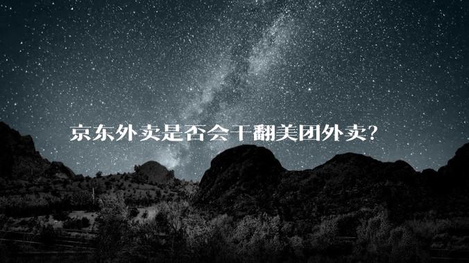 京东外卖是否会干翻美团外卖？