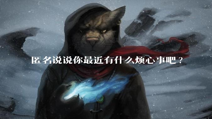匿名说说你最近有什么烦心事吧?