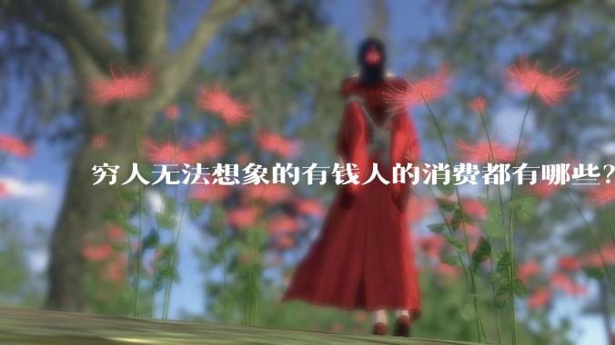 穷人无法想象的有钱人的消费都有哪些？