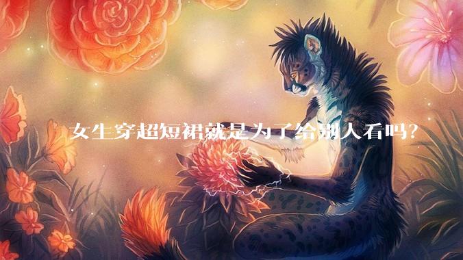 女生穿超短裙就是为了给别人看吗？