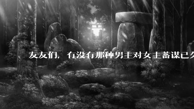 友友们，有没有那种男主对女主蓄谋已久的甜文啊？