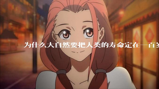 为什么大自然要把人类的寿命定在一百岁左右？