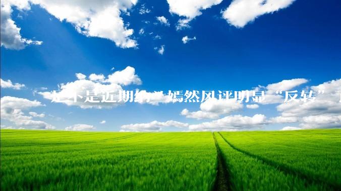 是不是近期纳兰嫣然风评明显“反转”了？为什么？