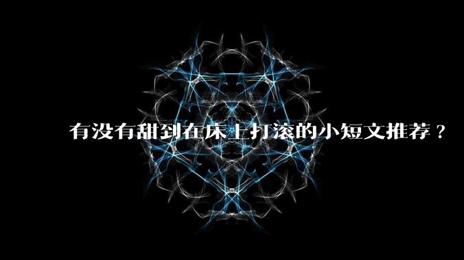 有没有甜到在床上打滚的小短文推荐?
