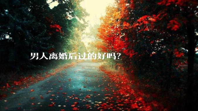 男人离婚后过的好吗？