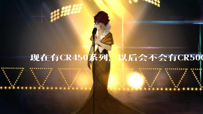 现在有CR450系列，以后会不会有CR500系列?