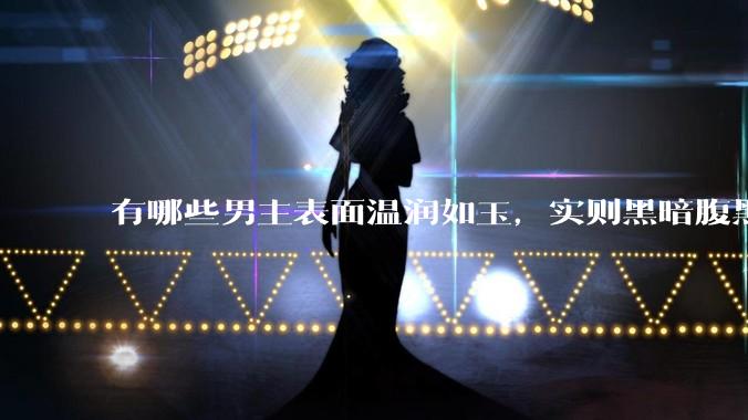 有哪些男主表面温润如玉，实则黑暗腹黑的古言***?