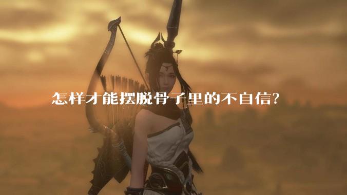 怎样才能摆脱骨子里的不自信？