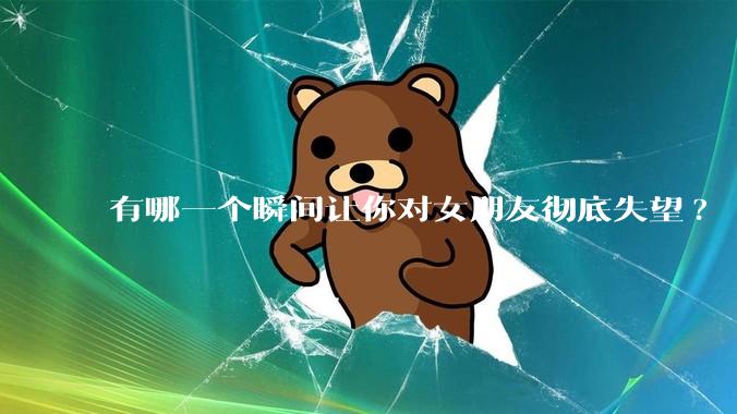 有哪一个瞬间让你对女朋友彻底失望?