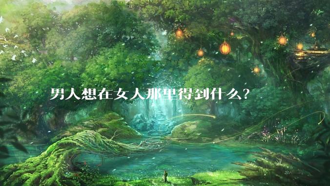 男人想在女人那里得到什么？