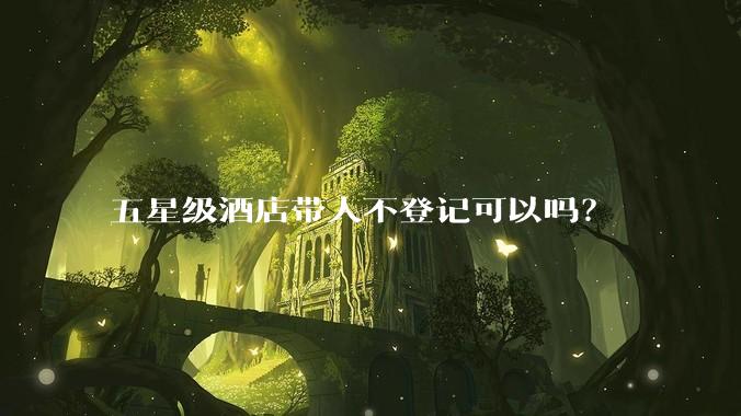 五星级酒店带人不登记可以吗？