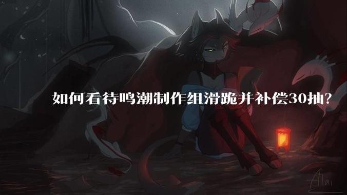 如何看待鸣潮制作组滑跪并补偿30抽？