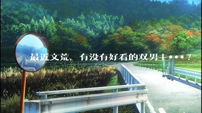 最近文荒，有没有好看的双男主***?