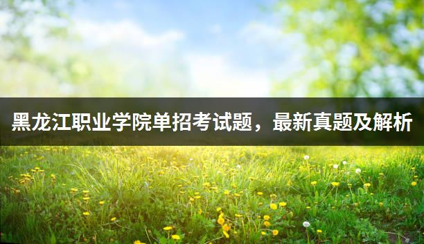 黑龙江职业学院单招考试题，最新真题及解析
